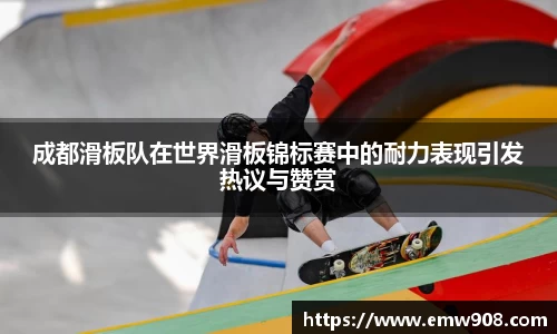 成都滑板队在世界滑板锦标赛中的耐力表现引发热议与赞赏
