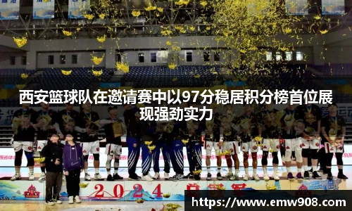 西安篮球队在邀请赛中以97分稳居积分榜首位展现强劲实力