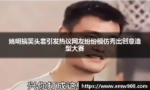 姚明搞笑头套引发热议网友纷纷模仿秀出创意造型大赛