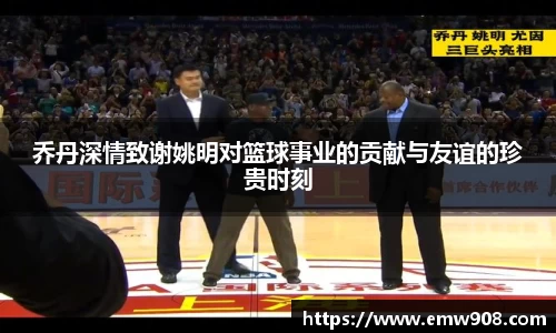 乔丹深情致谢姚明对篮球事业的贡献与友谊的珍贵时刻