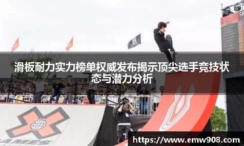 滑板耐力实力榜单权威发布揭示顶尖选手竞技状态与潜力分析