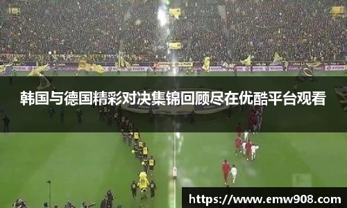 韩国与德国精彩对决集锦回顾尽在优酷平台观看