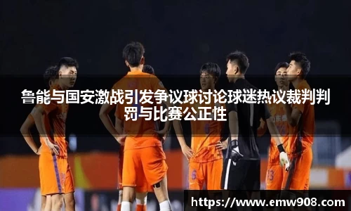 鲁能与国安激战引发争议球讨论球迷热议裁判判罚与比赛公正性