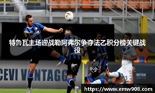特鲁瓦主场迎战勒阿弗尔争夺法乙积分榜关键战役