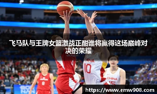 飞马队与王牌女篮激战正酣谁将赢得这场巅峰对决的荣耀