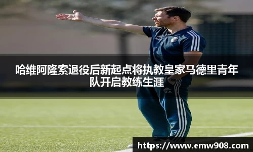 哈维阿隆索退役后新起点将执教皇家马德里青年队开启教练生涯