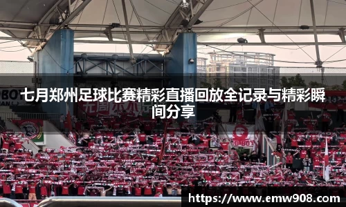 七月郑州足球比赛精彩直播回放全记录与精彩瞬间分享
