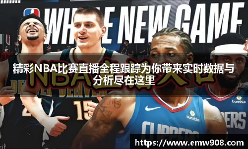 精彩NBA比赛直播全程跟踪为你带来实时数据与分析尽在这里